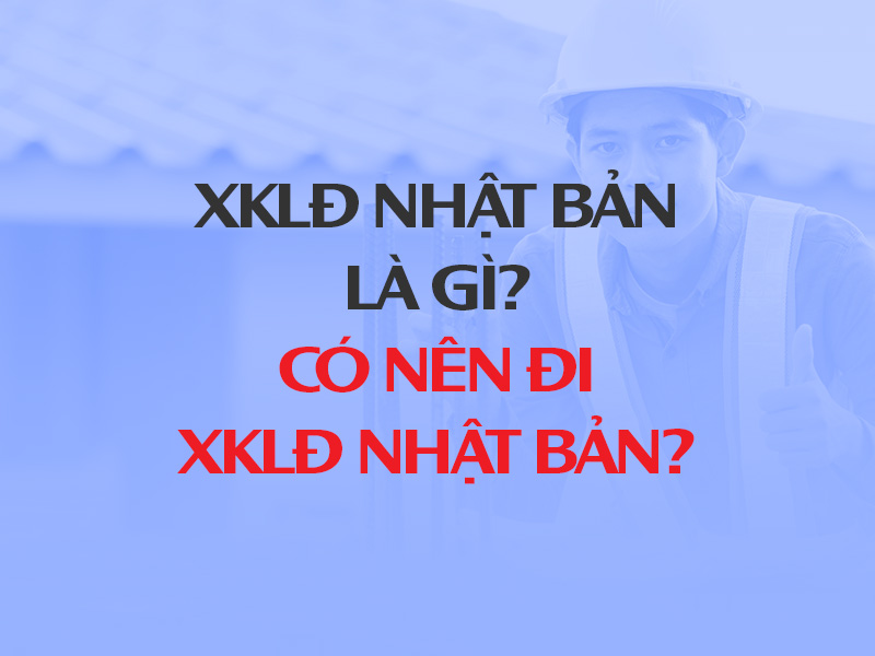 XKLĐ Nhật Bản là gì Có nên đi XKLĐ Nhật năm 2025 không