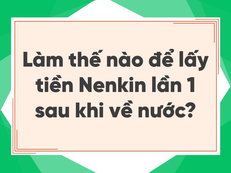 Cách nhận tiền Nenkin sau khi về nước - Nenkin lần 1